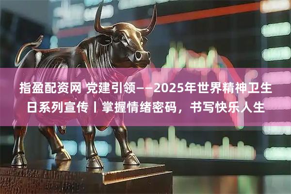 指盈配资网 党建引领——2025年世界精神卫生日系列宣传丨掌握情绪密码，书写快乐人生