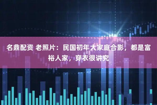 名鼎配资 老照片：民国初年大家庭合影，都是富裕人家，穿衣很讲究